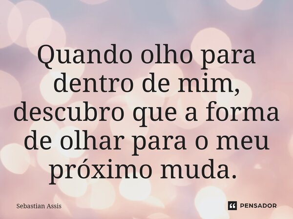 Quando olho para dentro de mim, descubro que a forma de olhar para o meu próximo muda. ⁠... Frase de Sebastian Assis.