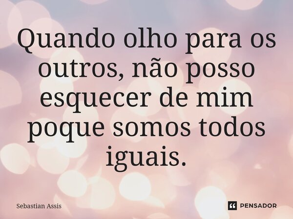 Quando olho para os outros, não posso esquecer de mim poque somos todos iguais.⁠... Frase de Sebastian Assis.