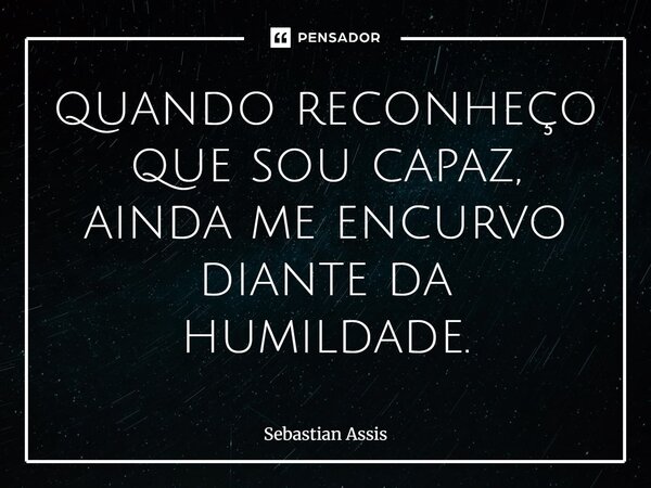 quando reconheço que sou capaz, ainda me encurvo diante da humildade.⁠... Frase de Sebastian Assis.