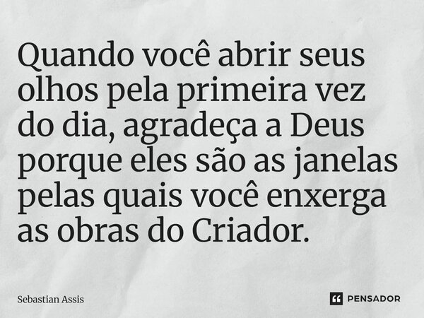⁠Quando você abrir seus olhos pela primeira vez do dia, agradeça a Deus porque eles são as janelas pelas quais você enxerga as obras do Criador.... Frase de Sebastian Assis.