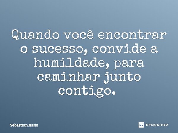 Quando você encontrar o sucesso, convide a humildade, para caminhar junto contigo. ⁠... Frase de Sebastian Assis.