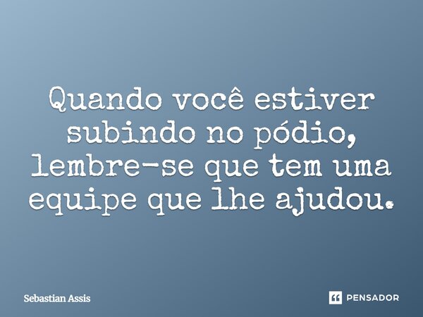 Quando você estiver subindo no pódio, lembre-se que tem uma equipe que lhe ajudou.⁠... Frase de Sebastian Assis.