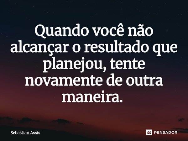 Quando você não alcançar o resultado que planejou, tente novamente de outra maneira. ⁠... Frase de Sebastian Assis.