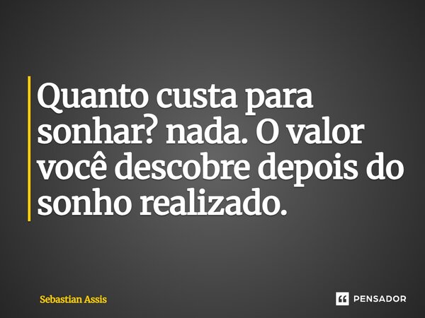 ⁠Quanto custa para sonhar? nada. O valor você descobre depois do sonho realizado.... Frase de Sebastian Assis.