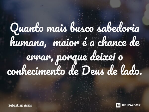 ⁠Quanto mais busco sabedoria humana, maior é a chance de errar, porque deixei o conhecimento de Deus de lado.... Frase de Sebastian Assis.
