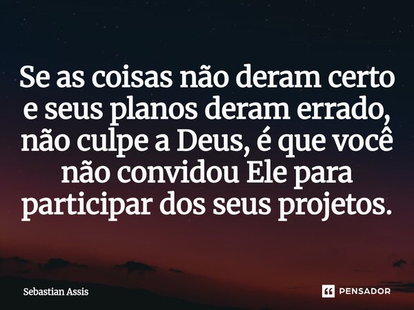 Se as coisas não deram certo e seus planos deram errado, não culpe a Deus, é que você não convidou Ele para participar dos seus projetos.⁠... Frase de Sebastian Assis.