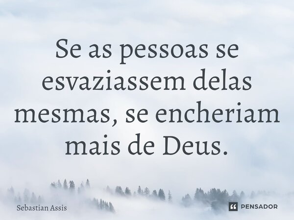 Se as pessoas se esvaziassem delas mesmas, se encheriam mais de Deus.... Frase de Sebastian Assis.