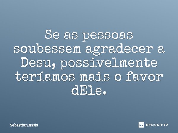 ⁠Se as pessoas soubessem agradecer a Desu, possivelmente teríamos mais o favor dEle.... Frase de Sebastian Assis.