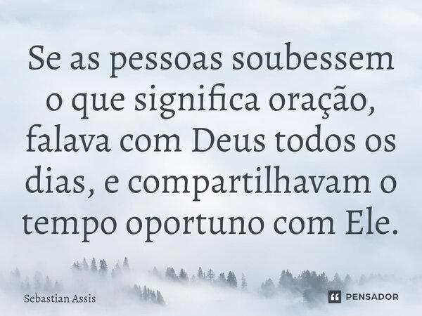 ⁠Se as pessoas soubessem o que significa oração, falava com Deus todos os dias, e compartilhavam o tempo oportuno com Ele.... Frase de Sebastian Assis.