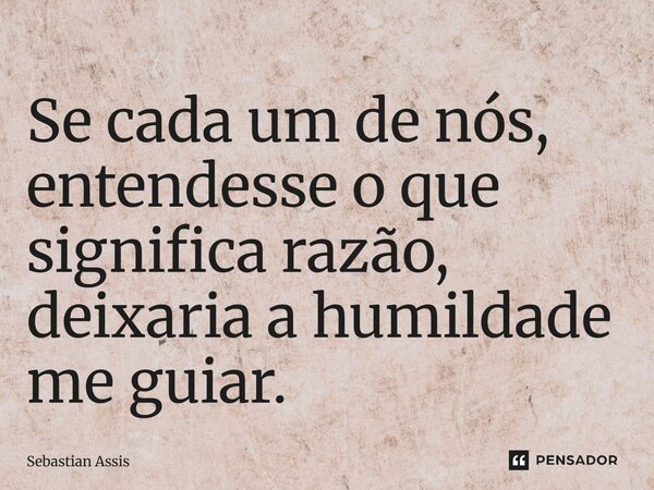 ⁠Se cada um de nós, entendesse o que significa razão, deixaria a humildade me guiar.... Frase de Sebastian Assis.