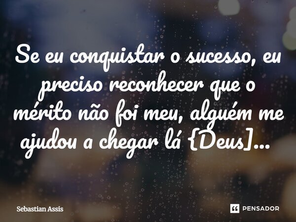 Se eu conquistar o sucesso, eu preciso reconhecer que o mérito não foi meu, alguém me ajudou a chegar lá {Deus]... ⁠... Frase de Sebastian Assis.