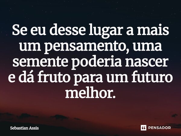 Se eu desse lugar a mais um pensamento, uma semente poderia nascer⁠ e dá fruto para um futuro melhor.... Frase de Sebastian Assis.