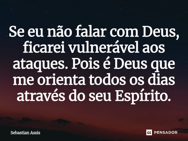 ⁠Se eu não falar com Deus, ficarei vulnerável aos ataques. Pois é Deus que me orienta todos os dias através do seu Espírito.... Frase de Sebastian Assis.