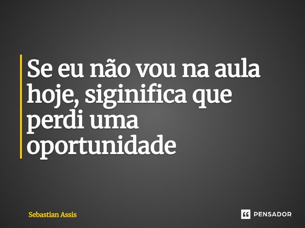 ⁠Se eu não vou na aula hoje, siginifica que perdi uma oportunidade... Frase de Sebastian Assis.