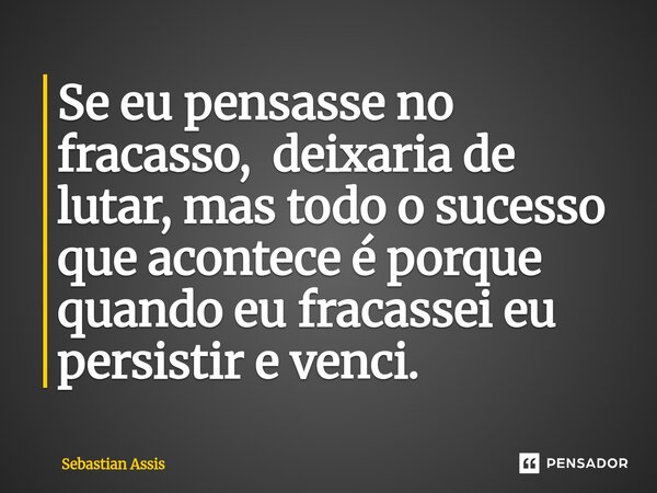 ⁠Se eu pensasse no fracasso, deixaria de lutar, mas todo o sucesso que acontece é porque quando eu fracassei eu persistir e venci.... Frase de Sebastian Assis.