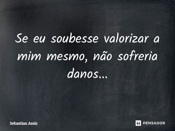 Se eu soubesse valorizar a mim mesmo, não sofreria danos...⁠... Frase de Sebastian Assis.