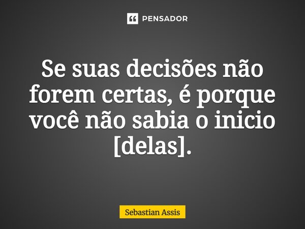 Se suas decisões não forem certas, é porque você não sabia o inicio [delas].⁠... Frase de Sebastian Assis.