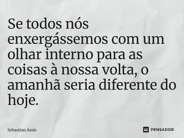 Se todos nós enxergássemos com um olhar interno para as coisas à nossa volta, o amanhã seria diferente do hoje. ⁠... Frase de Sebastian Assis.