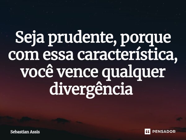 Seja prudente, porque com essa característica, você vence qualquer divergência ⁠... Frase de Sebastian Assis.