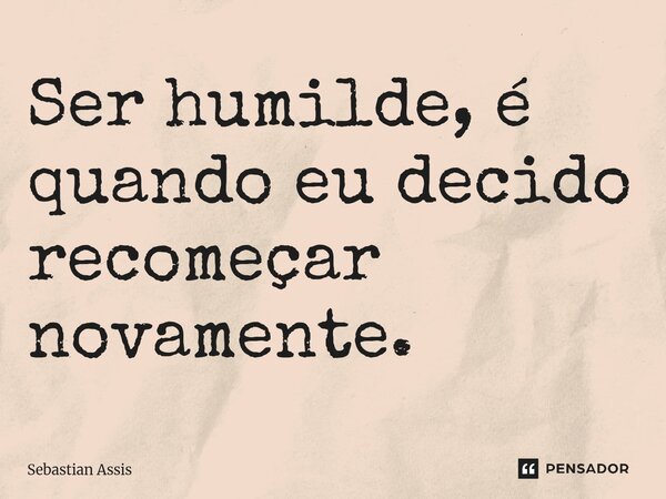 ⁠Ser humilde, é quando eu decido recomeçar novamente.... Frase de Sebastian Assis.