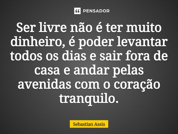 Ser livre não é ter muito dinheiro, é ⁠poder levantar todos os dias e sair fora de casa e andar pelas avenidas com o coração tranquilo.... Frase de Sebastian Assis.