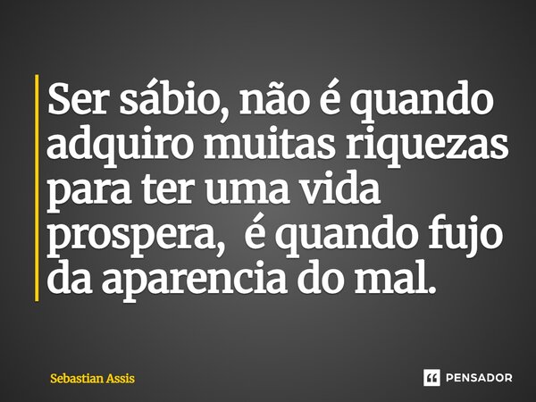 ⁠Ser sábio, não é quando adquiro muitas riquezas para ter uma vida prospera, é quando fujo da aparência do mal.... Frase de Sebastian Assis.