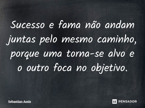 Sucesso e fama não andam juntas pelo mesmo caminho, porque uma torna-se alvo e o outro foca no objetivo⁠.... Frase de Sebastian Assis.
