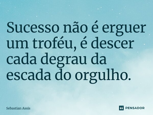 ⁠Sucesso não é erguer um troféu, é descer cada degrau da escada do orgulho.... Frase de Sebastian Assis.