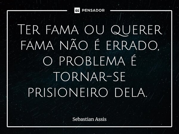 Ter fama ou querer fama não é errado, o problema é tornar-se prisioneiro dela. ⁠... Frase de Sebastian Assis.