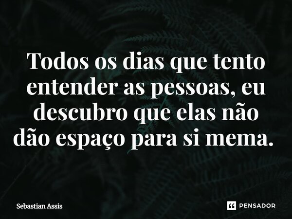 Todos os dias que tento entender as pessoas, eu descubro que elas não dão espaço para si mesma. ⁠... Frase de Sebastian Assis.