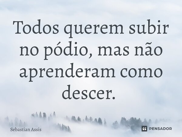 Todos querem subir no pódio, mas não aprenderam como descer. ⁠... Frase de Sebastian Assis.