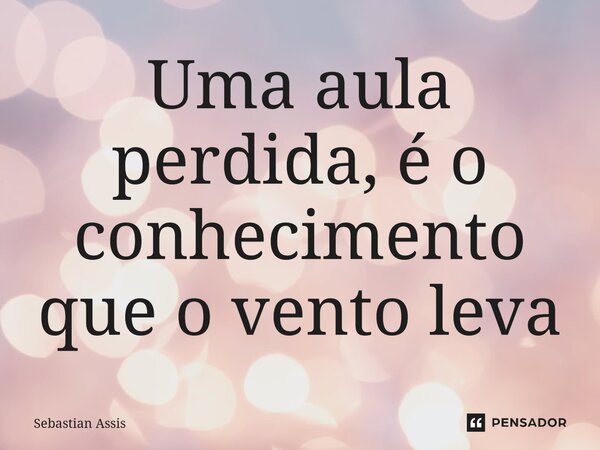 ⁠Uma aula perdida, é o conhecimento que o vento leva... Frase de Sebastian Assis.