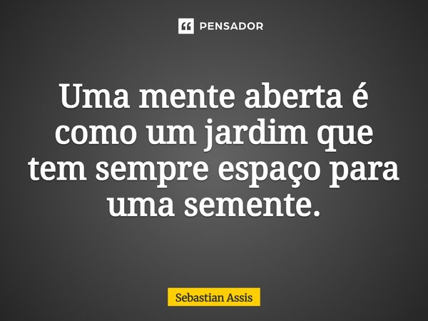 ⁠Uma mente aberta é como um jardim que tem sempre espaço para uma semente.... Frase de Sebastian Assis.