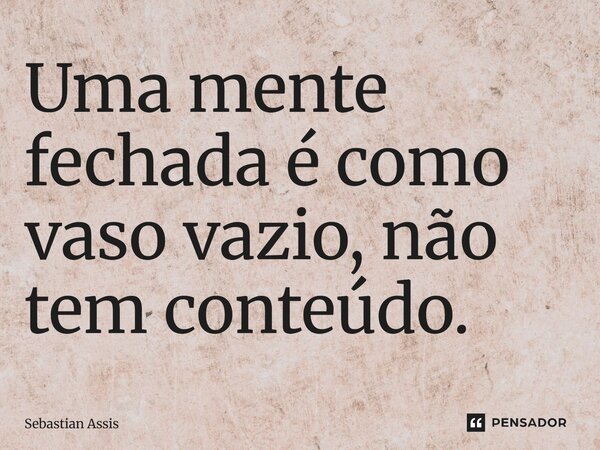 ⁠Uma mente fechada é como vaso vazio, não tem conteúdo.... Frase de Sebastian Assis.