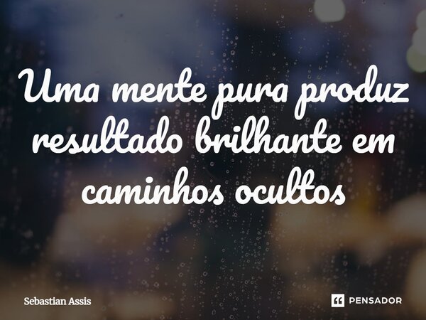 Uma mente pura produz resultado brilhante em caminhos ocultos⁠... Frase de Sebastian Assis.