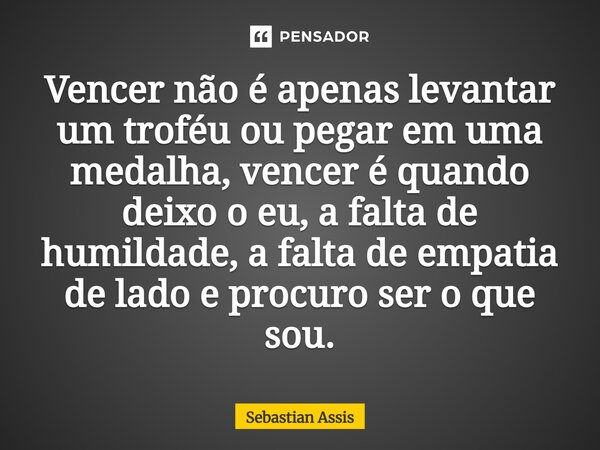 ⁠Vencer não é apenas levantar um troféu ou pegar em uma medalha, vencer é quando deixo o eu, a falta de humildade, a falta de empatia de lado e procuro ser o qu... Frase de Sebastian Assis.