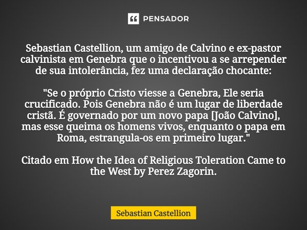 ⁠Sebastian Castellion, um amigo de Calvino e ex-pastor calvinista em Genebra que o incentivou a se arrepender de sua intolerância, fez uma declaração chocante: ... Frase de Sebastian Castellion.