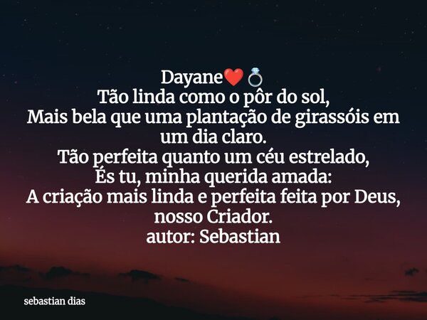 Dayane❤️💍 Tão linda como o pôr do sol, Mais bela que uma plantação de girassóis em um dia claro. Tão perfeita quanto um céu estrelado, És tu, minha querida amad... Frase de sebastian dias.