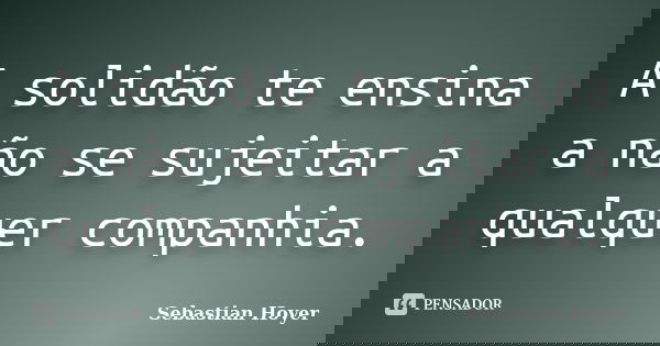 A solidão te ensina a não se sujeitar a qualquer companhia.... Frase de Sebastian Hoyer.