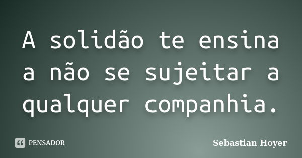 A solidão te ensina a não se sujeitar a qualquer companhia.... Frase de Sebastian Hoyer.