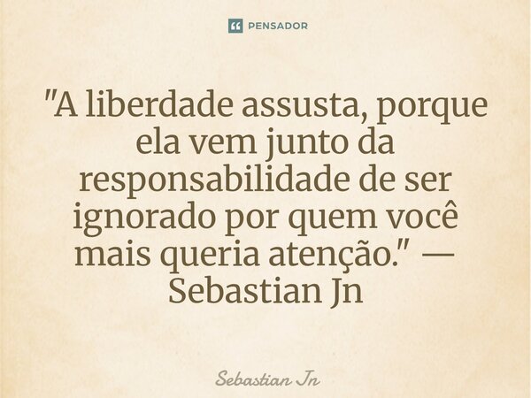 ⁠"A liberdade assusta, porque ela vem junto da responsabilidade de ser ignorado por quem você mais queria atenção." — Sebastian Jn... Frase de Sebastian Jn.