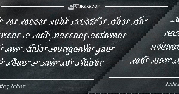 Se na nossa vida cristã o foco for recursos e não pessoas,estamos vivendo um falso evangelho que não vem de Deus e sim do Diabo.... Frase de Sebastian Johan.