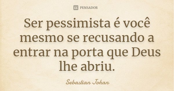 Ser pessimista é você mesmo se recusando a entrar na porta que Deus lhe abriu.... Frase de Sebastian Johan.