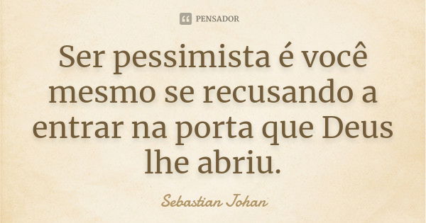 Ser pessimista é você mesmo se recusando a entrar na porta que Deus lhe abriu.... Frase de Sebastian Johan.