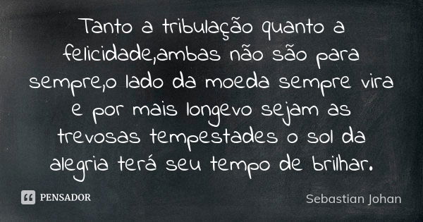 Tanto a tribulação quanto a felicidade,ambas não são para sempre,o lado da moeda sempre vira e por mais longevo sejam as trevosas tempestades o sol da alegria t... Frase de Sebastian Johan.