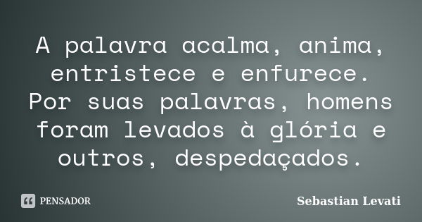 A palavra acalma, anima, entristece e enfurece. Por suas palavras, homens foram levados à glória e outros, despedaçados.... Frase de Sebastian Levati.