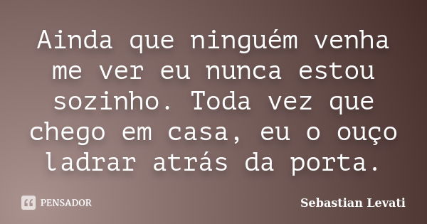 Ainda que ninguém venha me ver eu nunca estou sozinho. Toda vez que chego em casa, eu o ouço ladrar atrás da porta.... Frase de Sebastian Levati.