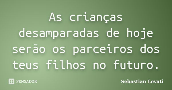 As crianças desamparadas de hoje serão os parceiros dos teus filhos no futuro.... Frase de Sebastian Levati.