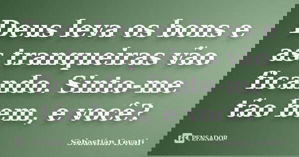 Deus leva os bons e as tranqueiras vão ficando. Sinto-me tão bem, e você?... Frase de Sebastian Levati.