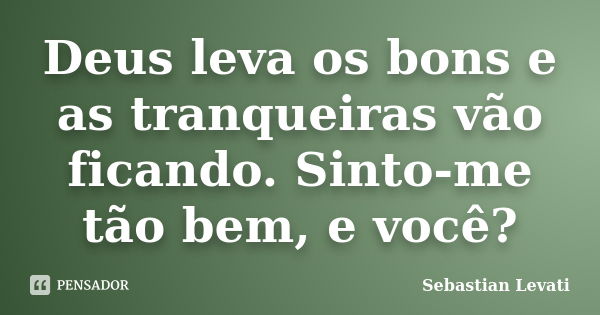 Deus leva os bons e as tranqueiras vão ficando. Sinto-me tão bem, e você?... Frase de Sebastian Levati.